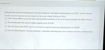 question 3 of 7 although both pyruvate dehydrogenase and glyceraldehyde 3 phosphate dehydrogenase use nad as their electron acceptor the two enzymes do not compete for the same cellular nad  16372