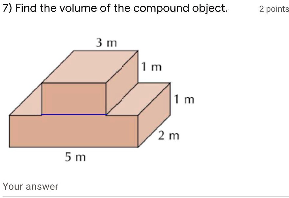 7) Find the volume of the compound object. 
3 m
1 m
1 m
2 m
5 m
Your answer
2 points
