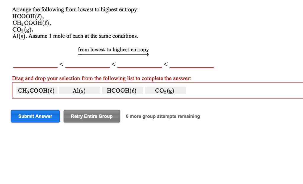 Solved:arrange The Following From Lowest To Highest Entropy: Hcooh(‚¬) ,  Ch: Cooh(E) , Co2 (G) , Al(S) . Assume Mole Of Each At The Same Conditions  From Lowest To Highest Entropy Drag Solved:arrange The Following From Lowest To Highest Entropy: Hcooh(‚¬) ,  Ch: Cooh(E) , Co2 (G) , Al(S) . Assume Mole Of Each At The Same Conditions  From Lowest To Highest Entropy Drag