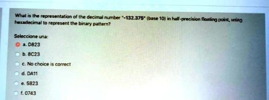 What is the representation of the decimal number ""-132.375"" (base 10) in half-precision floating point, using hexadecimal to represent the binary pattern?
Seleccione una:
a. D823
b. 8C23
c. No choice is correct
d. DA11
e. 5823
f. 0743