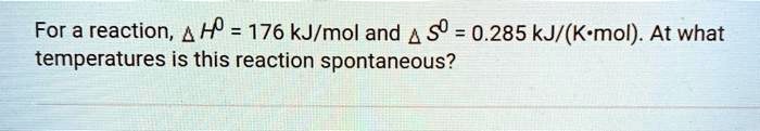 For a reaction, ? H? = 176 kJ/mol and ? S? = 0.285 kJ/(K•mol). At what temperatures is this reaction spontaneous?