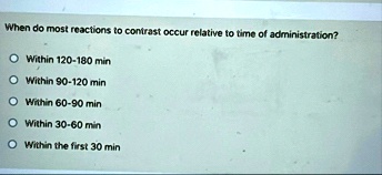 when do most reactions to contrast occur relative to time of administration within 120 180 min within 90 120 min within 60 90 min within 30 60 min within the first 30 min 15331