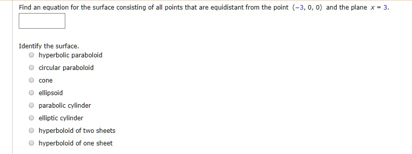 Find an equation for the surface consisting of all points that are equidistant from the point (-3, 0, 0) and the plane x = 3.

Identify the surface.
hyperbolic paraboloid
circular paraboloid
cone
ellipsoid
parabolic cylinder
elliptic cylinder
hyperboloid of two sheets
hyperboloid of one sheet