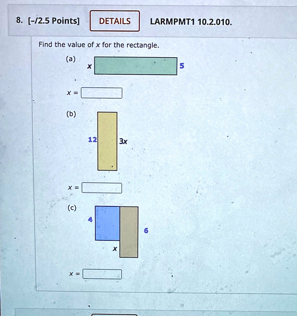 LARMPMT1 10.2.010.
8. [-/2.5 Points]
DETAILS
Find the value of x for the rectangle.
(a)
x
5
x = 
(b)
12
3x
x = 
(c)
4
x = 
6