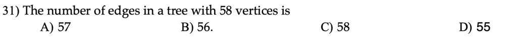 31) The number of edges in a tree with 58 vertices is
A) 57
B) 56.
C) 58
D) 55
