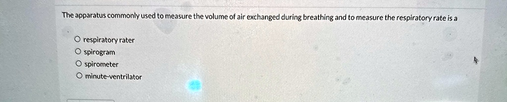 The apparatus commonly used to measure the volume of air exchanged during breathing and to measure the respiratory rate is a
O respiratory rater
O spirogram
O spirometer
O minute-ventrilator