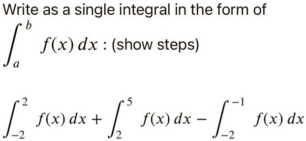Write as a single integral in the form of
?a^b f(x) dx : (show steps)

?-2^2 f(x) dx + ?2^5 f(x) dx - ?-2^-1 f(x) dx