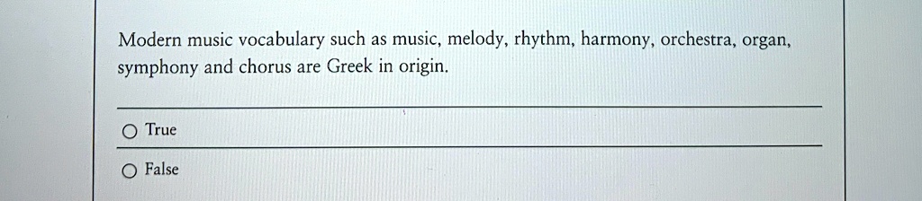 Modern music vocabulary such as music, melody, rhythm, harmony, orchestra, organ,
symphony and chorus are Greek in origin.
O True
O False