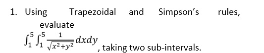 1. Using Trapezoidal and Simpson's rules, evaluate ∫1^5 ∫1^5 (1)/(√(x^2 + y^2)) dx dy, taking two sub-intervals.