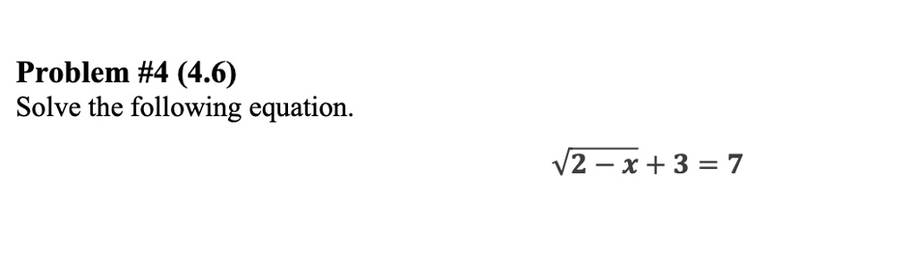 Problem #4 (4.6)
Solve the following equation.
√(2 - x) + 3 = 7