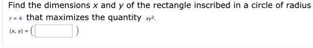 Find the dimensions x and y of the rectangle inscribed in a circle of radius (r = 4) that maximizes the quantity (xy^2).
((x, y) = )