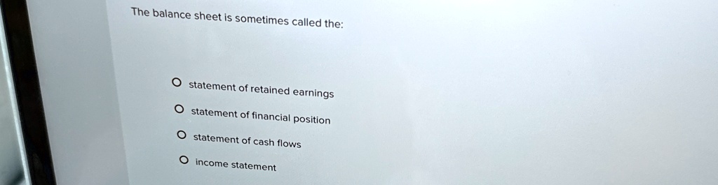 The balance sheet is sometimes called the:
O statement of retained earnings
O statement of financial position
O statement of cash flows
O income statement