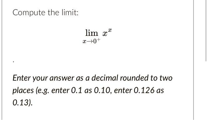 Compute the limit: limx →0^+ x^x

Enter your answer as a decimal rounded to two places (e.g. enter 0.1 as 0.10, enter 0.126 as 0.13).