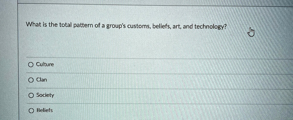 What is the total pattern of a group's customs, beliefs, art, and technology?
O Culture
O Clan
O Society
O Beliefs