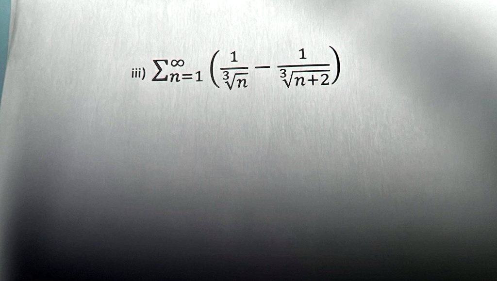 iii) ∑n=1^∞( (1)/(√(n)) - (1)/(√(n+2)))