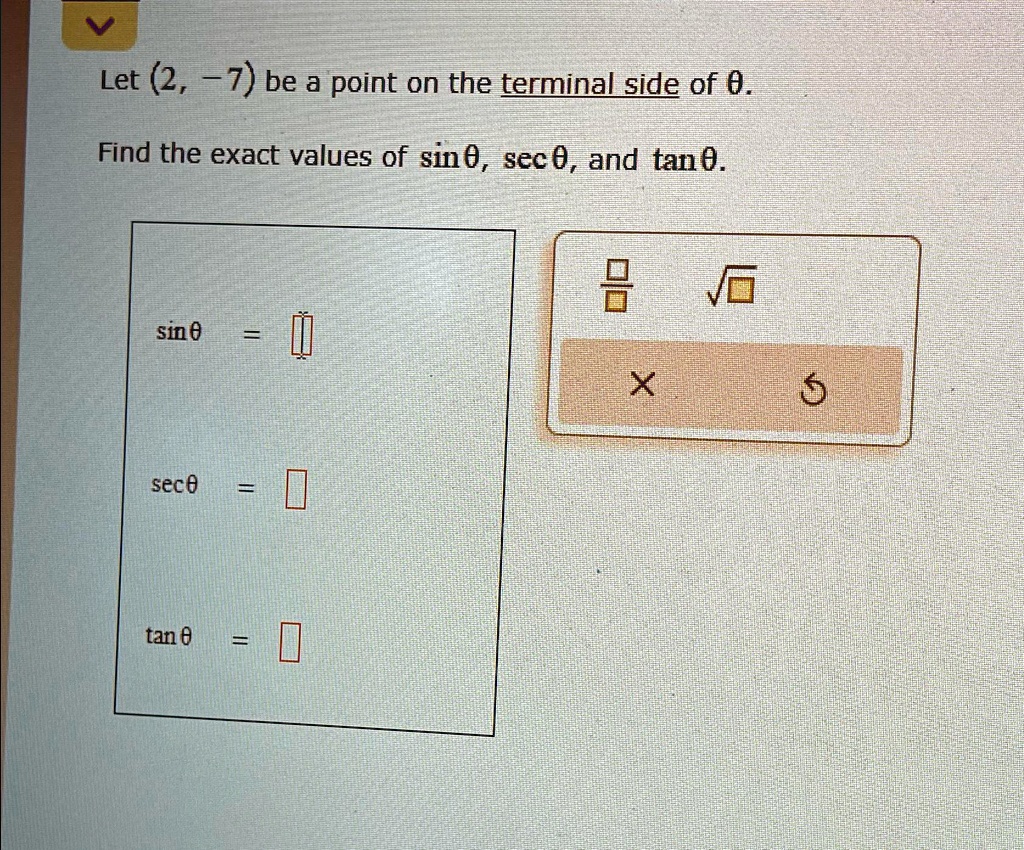 Let (2, -7) be a point on the terminal side of θ.
Find the exact values of sinθ, secθ, and tanθ.
sinθ= 
secθ= 
tanθ=