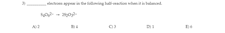 3)  electrons appear in the following half-reaction when it is balanced.

S4O62- ? 2S2O32-

A) 2
B) 4
C) 3
D) 1
E) 6
