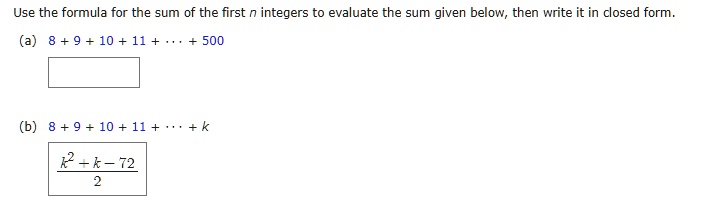 Use the formula for the sum of the first n integers to evaluate the sum given below, then write it in closed form.
(a) 8 + 9 + 10 + 11 + dots + 500
(b) 8 + 9 + 10 + 11 + dots + k
frack^2 + k - 722