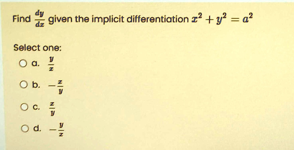 Find (dy)/(dx) given the implicit differentiation x^2 + y^2 = a^2
Select one:
a. (y)/(x)
b. -(x)/(y)
c. (x)/(y)
d. -(y)/(x)