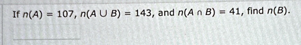 If n(A) = 107, n(A U B) = 143, and n(A ∩B) = 41, find n(B).