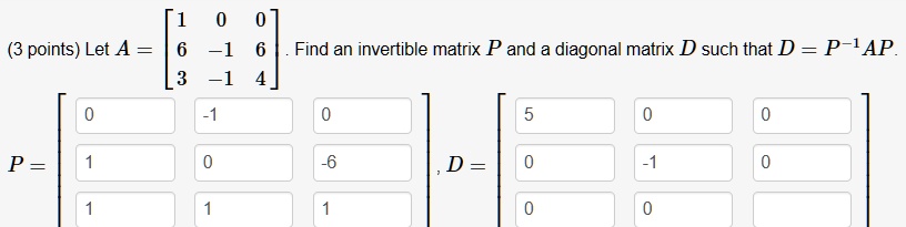 (3 points) Let A = 
    < b m a t r i x >. Find an invertible matrix P and a diagonal matrix D such that D = P^-1AP.
P = 
    < b m a t r i x >
, D = 
    < b m a t r i x >