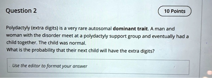 Polydactyly (extra digits) is a very rare autosomal dominant trait. A man and woman with the disorder meet at a polydactyly support group and eventually had a child together. The child was normal. What is the probability that their next child will have the extra digits?
