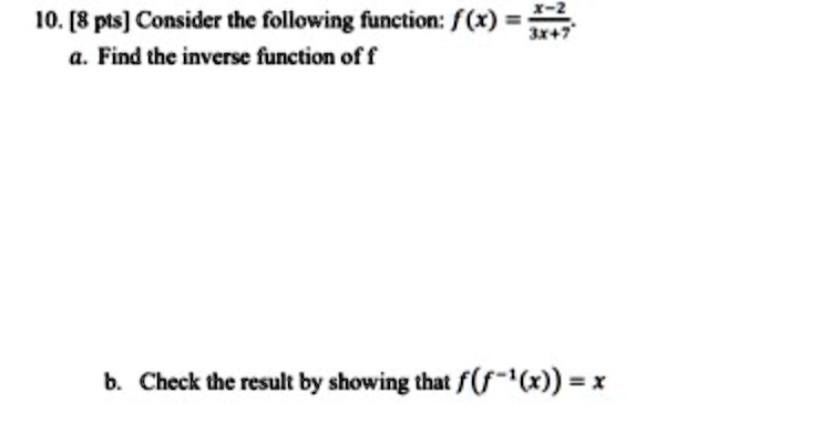 10. [8 pts] Consider the following function: f(x) = fracx-23x+7
a. Find the inverse function of f
b. Check the result by showing that f(f^-1(x)) = x