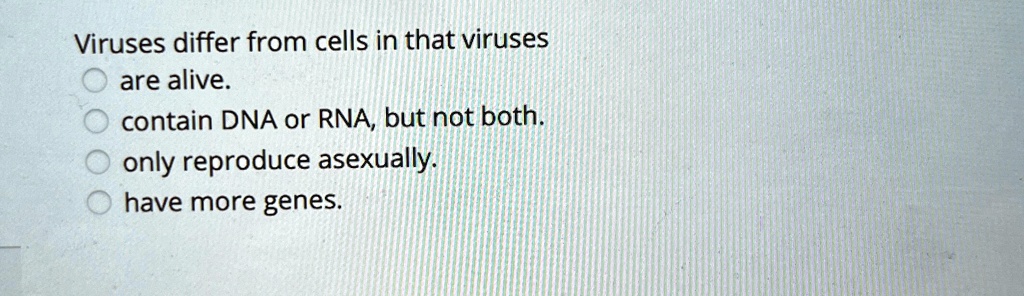 Viruses differ from cells in that viruses
are alive.
contain DNA or RNA, but not both.
only reproduce asexually.
have more genes.