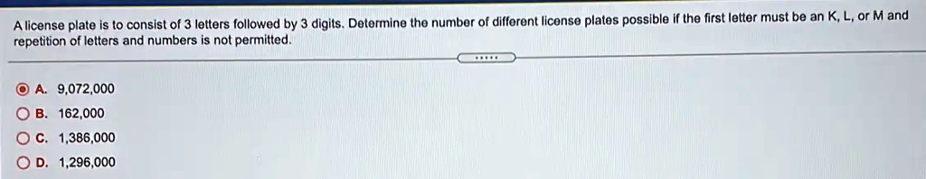 A license plate is to consist of 3 letters followed by 3 digits. Determine the number of different license plates possible if the first letter must be an K, L, or M and repetition of letters and numbers is not permitted.
A. 9,072,000
B. 162,000
C. 1,386,000
D. 1,296,000