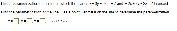 Find a parametrization of the line in which the planes x - 3y + 3z = - 7 and - 2x + 2y - 2z = 2 intersect. Find the parametrization of the line. Use a point with z = 0 on the line to determine the parametrization. x = ? ?, y = ? ?, z = ? ?, - ? < t < ?