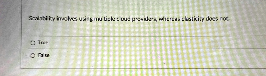 scalability involves using multiple cloud providers whereas elasticity does not o true o false 52984