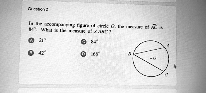 In the accompanying figure of circle O, the measure of AC is 84°. What is the measure of ?ABC? A 21° B 42° C 84° D 168°