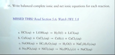 55 write balanced complete ionic and net ionic equations for each reaction missed this read section 56 watch iwe 58 a hclaq liohaq rightarrow h2ol liclaq b casaq cucl2aq rightarrow cuss ca 16869