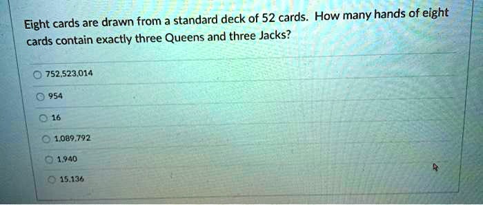 Eight cards are drawn from a standard deck of 52 cards. How many hands of eight cards contain exactly three Queens and three Jacks?
752,523,014
954
16
1,089,792
1,940
15,136