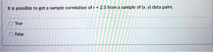 It is possible to get a sample correlation of r = 2.5 from a sample of (x, y) data pairs.
True
False