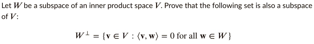 Let W be a subspace of an inner product space V. Prove that the following set is also a subspace of V:
W^? = v ? V : ?v, w? = 0 for all w ? W 
