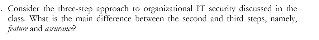 Consider the three-step approach to organizational IT security discussed in the class. What is the main difference between the second and third steps, namely, feature and assurance?