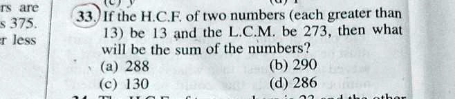 33. If the H.C.F. of two numbers (each greater than 13) be 13 and the L.C.M. be 273, then what will be the sum of the numbers?
(a) 288
(c) 130
(b) 290
(d) 286