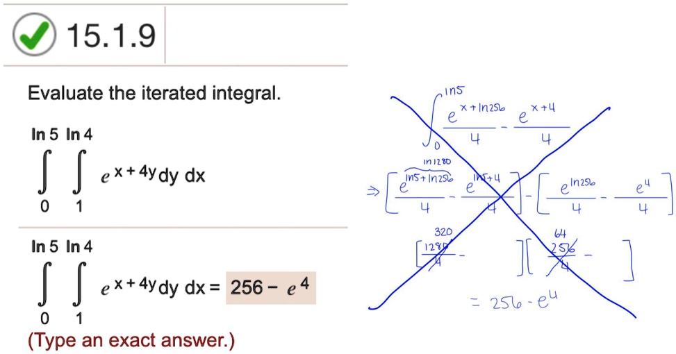 15.1.9
Evaluate the iterated integral.
ln 5 ln 4
? ? e^x + 4y dy dx
0 1
ln 5 ln 4
? ? e^x + 4y dy dx = 256 - e^4
0 1
(Type an exact answer.)