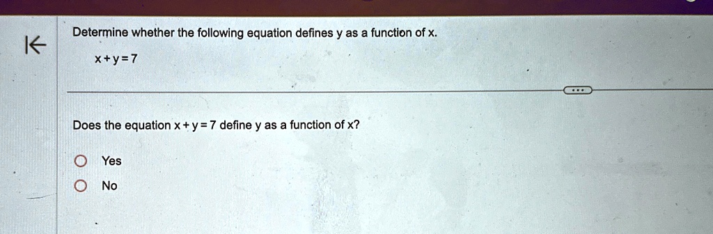 Determine whether the following equation defines y as a function of x.
x+y=7
Does the equation x + y = 7 define y as a function of x?
O Yes
O No