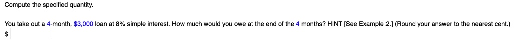Compute the specified quantity.
You take out a 4-month, 3,000 loan at 8% simple interest. How much would you owe at the end of the 4 months? HINT [See Example 2.] (Round your answer to the nearest cent.)