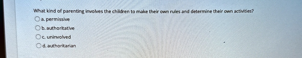 What kind of parenting involves the children to make their own rules and determine their own activities?
a. permissive
b. authoritative
c. uninvolved
d. authoritarian