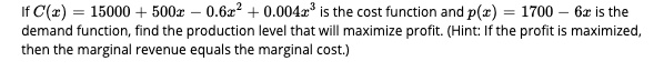If C(x) = 15000 + 500x - 0.6x^2 + 0.004x^3 is the cost function and p(x) = 1700 - 6x is the demand function, find the production level that will maximize profit. (Hint: If the profit is maximized, then the marginal revenue equals the marginal cost.)