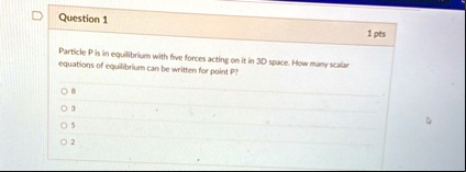 question 1 1 pts particle p is in equilibrium with five forces acting on it in 3d space how many scalar equations of equilibrium can be written for point p o 8 o 3 o 5 o 2 03812