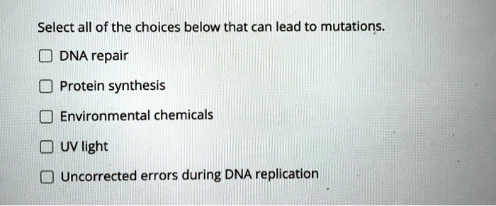 Select all of the choices below that can lead to mutations.
DNA repair
Protein synthesis
Environmental chemicals
UV light
Uncorrected errors during DNA replication
