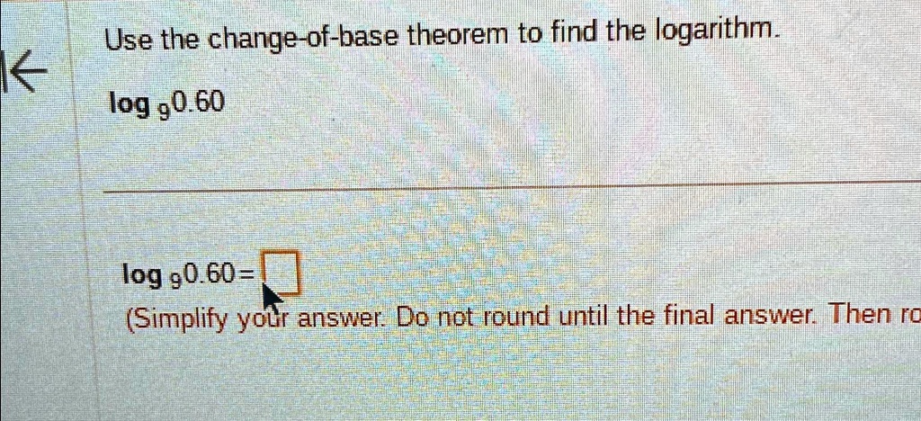 Use the change-of-base theorem to find the logarithm.
log9 0.60
log9 0.60 =
(Simplify your answer. Do not round until the final answer. Then r