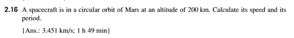 A spacecraft is in a circular orbit of Mars at an altitude of 200 km. Calculate its speed and its period.
Ans.: 3.451 km/s; 1 h 49 min