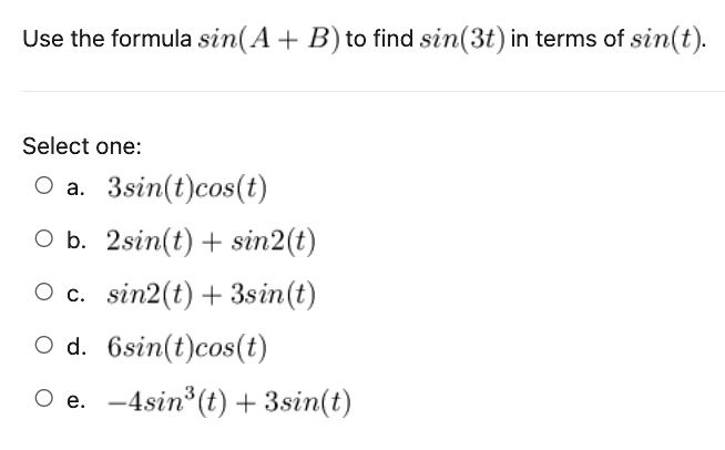 Use the formula sin(A + B) to find sin(3t) in terms of sin(t).

Select one:
a. 3sin(t)cos(t)
b. 2sin(t) + sin2(t)
c. sin2(t) + 3sin(t)
d. 6sin(t)cos(t)
e. -4sin^3(t) + 3sin(t)