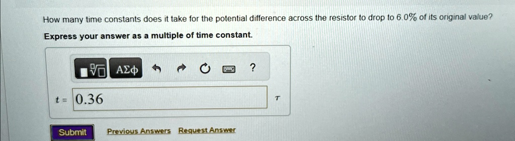 How many time constants does it take for the potential difference across the resistor to drop to 6.0% of its original value?
Express your answer as a multiple of time constant.
t = 0.36 τ