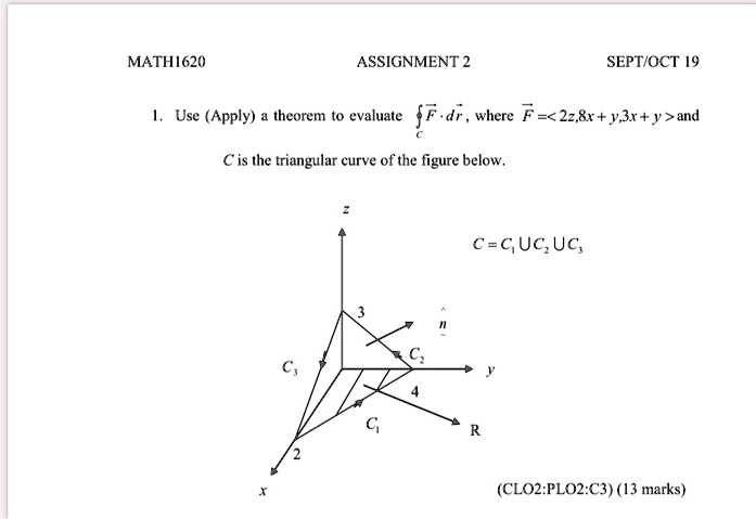 1. Use (Apply) a theorem to evaluate ?C F? ? dr?, where F? = <2z, 8x + y, 3x + y> and
C is the triangular curve of the figure below.
C = C1 ? C2 ? C3